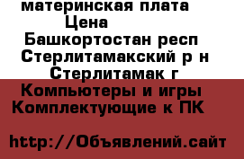 материнская плата   › Цена ­ 4 000 - Башкортостан респ., Стерлитамакский р-н, Стерлитамак г. Компьютеры и игры » Комплектующие к ПК   